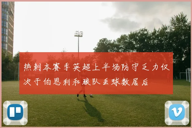 热刺本赛季英超上半场防守乏力仅次于伯恩利和狼队丢球数居后
