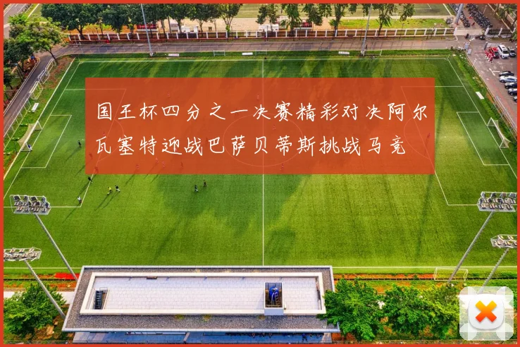 国王杯四分之一决赛精彩对决阿尔瓦塞特迎战巴萨贝蒂斯挑战马竞