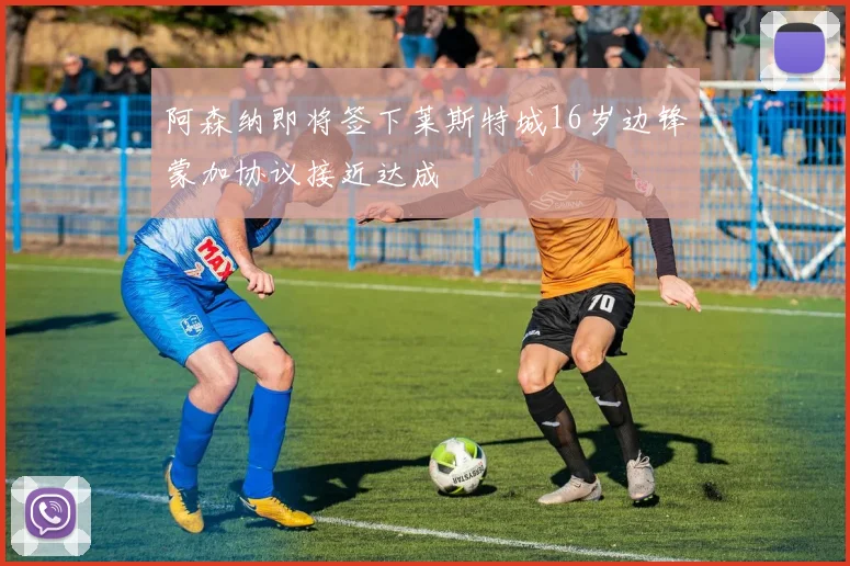 阿森纳即将签下莱斯特城16岁边锋蒙加协议接近达成