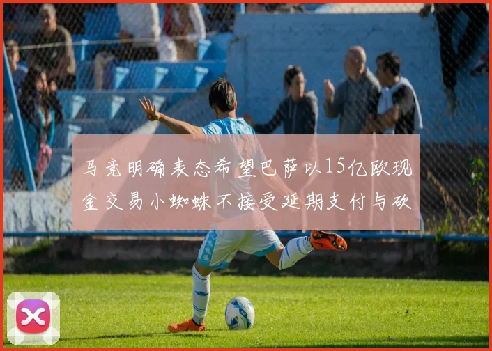 马竞明确表态希望巴萨以15亿欧现金交易小蜘蛛不接受延期支付与砍价