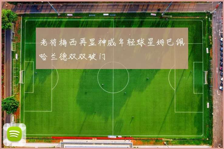 老将梅西再显神威年轻球星姆巴佩哈兰德双双破门
