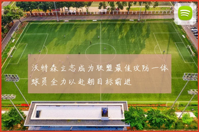 沃特森立志成为联盟最佳攻防一体球员全力以赴朝目标前进