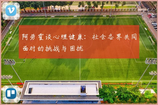 阿劳霍谈心理健康：社会各界共同面对的挑战与困扰