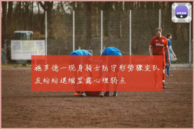 施罗德一现身骑士防守形势骤变队友纷纷退缩显露心理弱点