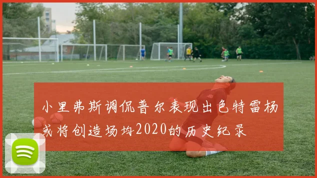 小里弗斯调侃普尔表现出色特雷杨或将创造场均2020的历史纪录