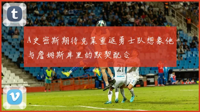 A史密斯期待克莱重返勇士队想象他与詹姆斯库里的默契配合