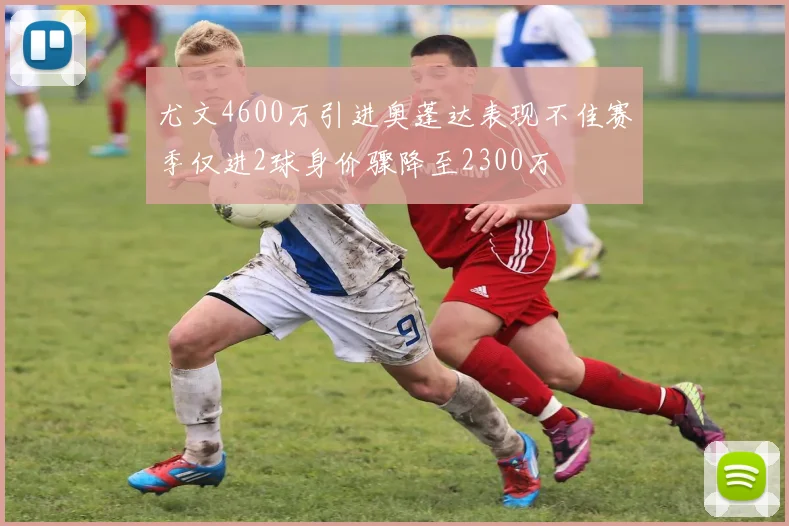 尤文4600万引进奥蓬达表现不佳赛季仅进2球身价骤降至2300万