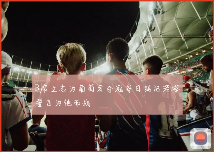 B席立志为葡萄牙夺冠每日铭记若塔誓言为他而战