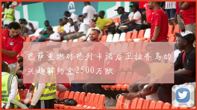 巴萨重燃对巴列卡诺后卫拉齐乌的兴趣解约金2500万欧