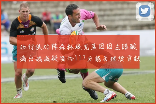 独行侠对阵森林狼克莱因因左膝酸痛出战成疑场均117分能否继续贡献