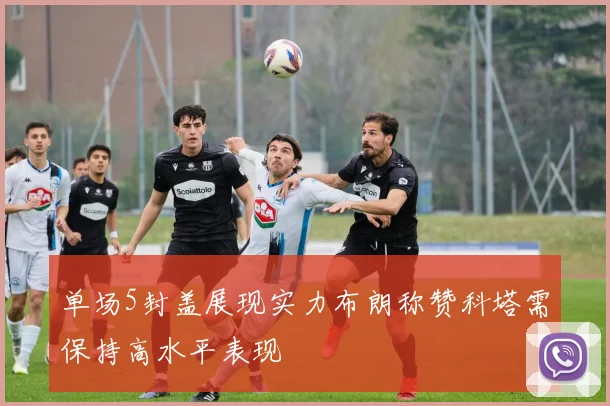 单场5封盖展现实力布朗称赞科塔需保持高水平表现