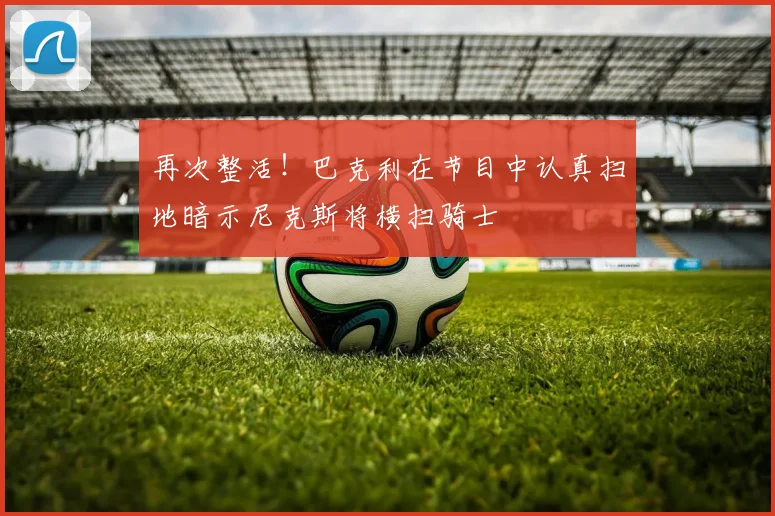 再次整活！巴克利在节目中认真扫地暗示尼克斯将横扫骑士