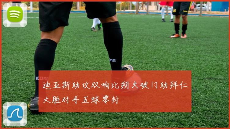 迪亚斯助攻双响比朔夫破门助拜仁大胜对手五球零封