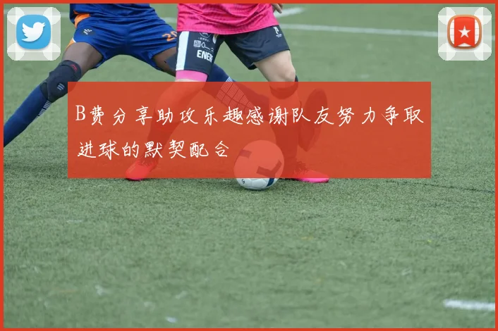 B费分享助攻乐趣感谢队友努力争取进球的默契配合