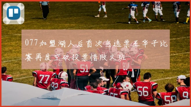 077加盟湖人后首次当选票王华子比赛再度空砍投票惜败文班