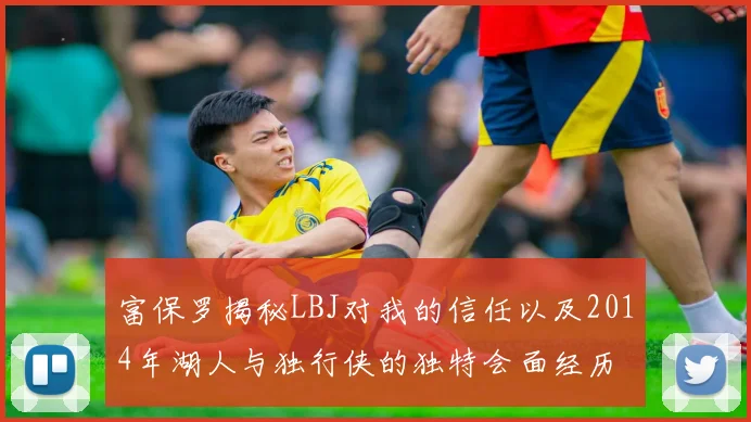 富保罗揭秘LBJ对我的信任以及2014年湖人与独行侠的独特会面经历
