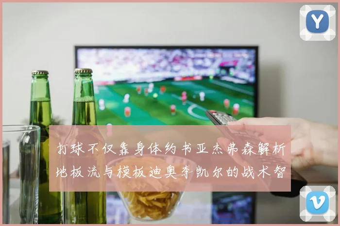 打球不仅靠身体约书亚杰弗森解析地板流与模板迪奥李凯尔的战术智慧