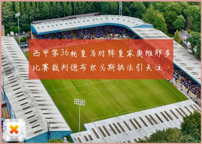 西甲第36轮皇马对阵皇家奥维耶多比赛裁判德布尔戈斯执法引关注