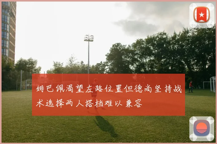 姆巴佩渴望左路位置但德尚坚持战术选择两人搭档难以兼容