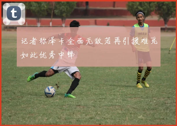 记者称泽卡全面无敌若再引援难觅如此优秀中锋