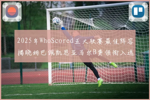2025年WhoScored五大联赛最佳阵容揭晓姆巴佩凯恩亚马尔B费领衔入选