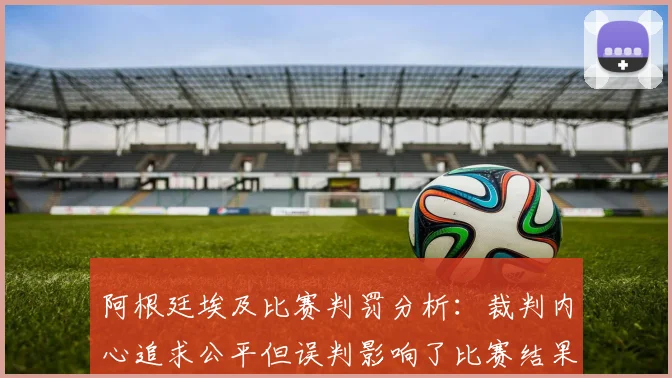 阿根廷埃及比赛判罚分析：裁判内心追求公平但误判影响了比赛结果