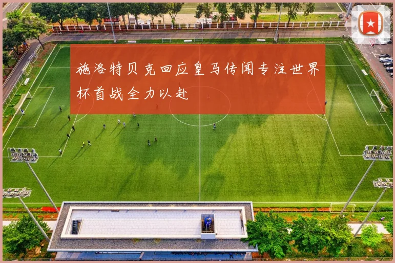 施洛特贝克回应皇马传闻专注世界杯首战全力以赴
