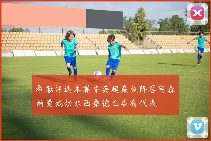希勒评选本赛季英超最佳阵容阿森纳曼城切尔西桑德兰各有代表