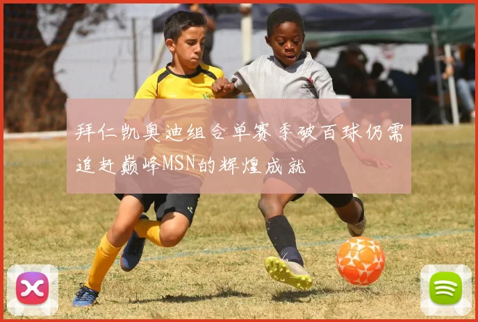 拜仁凯奥迪组合单赛季破百球仍需追赶巅峰MSN的辉煌成就