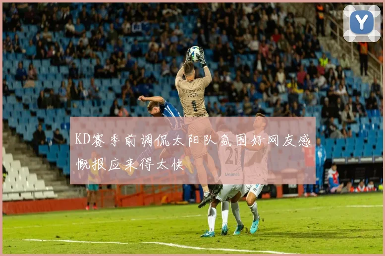 KD赛季前调侃太阳队氛围好网友感慨报应来得太快