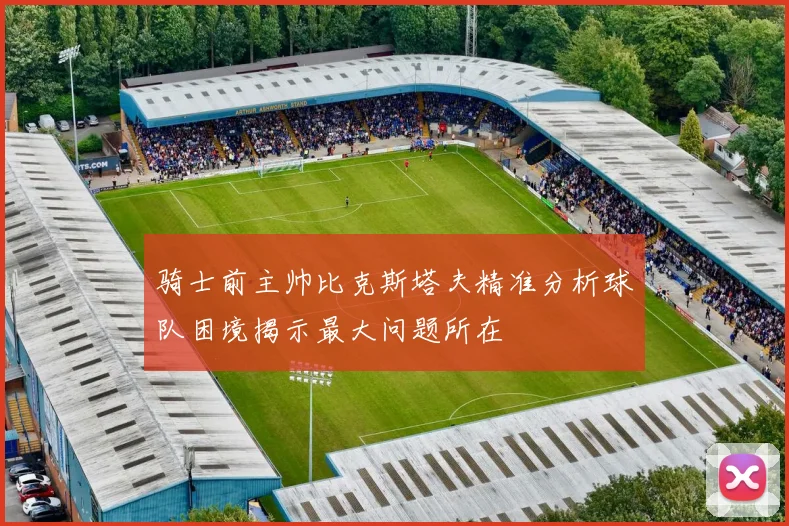 骑士前主帅比克斯塔夫精准分析球队困境揭示最大问题所在