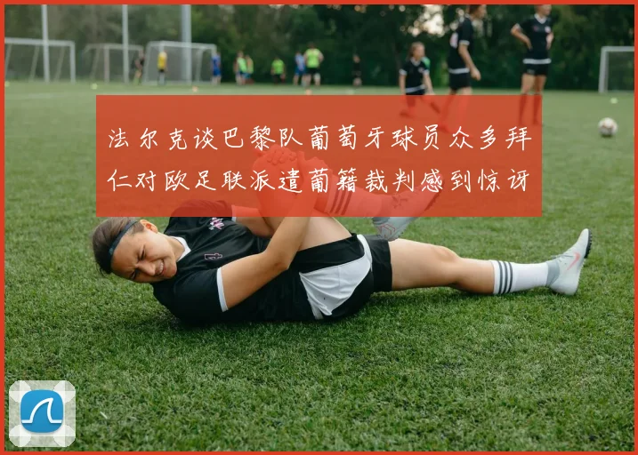 法尔克谈巴黎队葡萄牙球员众多拜仁对欧足联派遣葡籍裁判感到惊讶