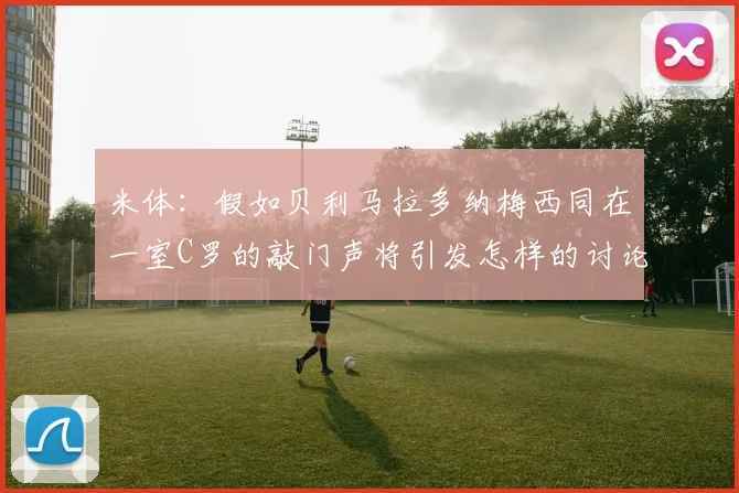 米体：假如贝利马拉多纳梅西同在一室C罗的敲门声将引发怎样的讨论