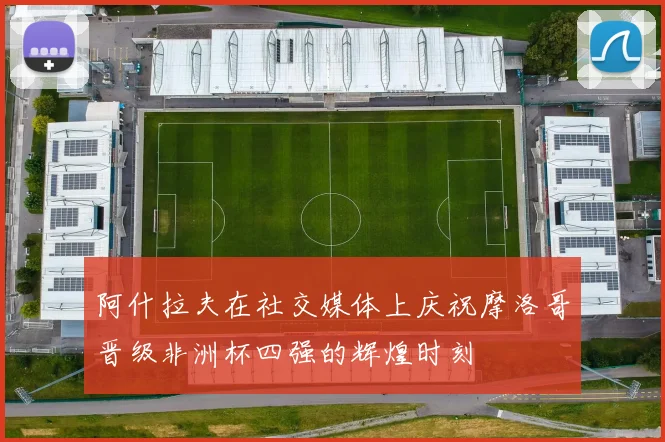 阿什拉夫在社交媒体上庆祝摩洛哥晋级非洲杯四强的辉煌时刻