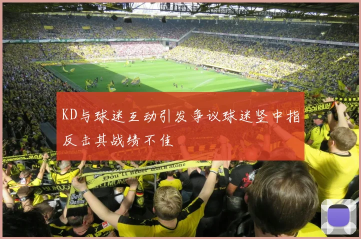 KD与球迷互动引发争议球迷竖中指反击其战绩不佳