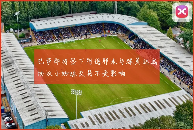 巴萨即将签下阿德耶米与球员达成协议小蜘蛛交易不受影响
