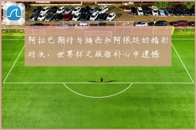 阿拉巴期待与梅西和阿根廷的精彩对决，世界杯之旅弥补心中遗憾